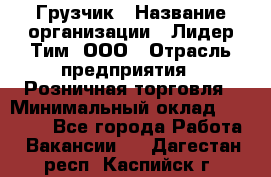 Грузчик › Название организации ­ Лидер Тим, ООО › Отрасль предприятия ­ Розничная торговля › Минимальный оклад ­ 17 600 - Все города Работа » Вакансии   . Дагестан респ.,Каспийск г.